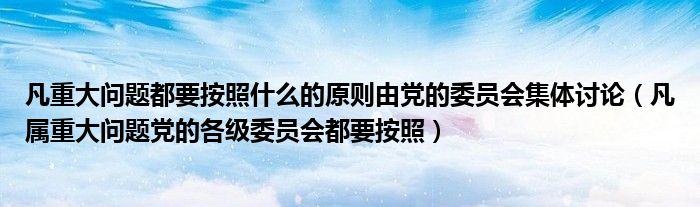 凡重大问题都要按照什么的原则由党的委员会集体讨论（凡属重大问题党的各级委员会都要按照）