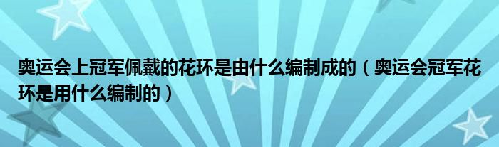 奥运会上冠军佩戴的花环是由什么编制成的（奥运会冠军花环是用什么编制的）