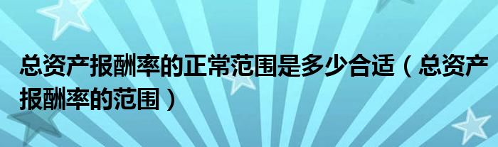 总资产报酬率的正常范围是多少合适（总资产报酬率的范围）