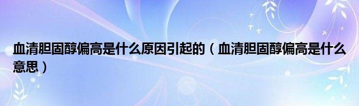 血清胆固醇偏高是什么原因引起的（血清胆固醇偏高是什么意思）