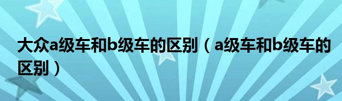 大众a级车和b级车的区别（a级车和b级车的区别）