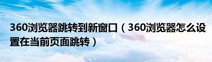 360浏览器跳转到新窗口（360浏览器怎么设置在当前页面跳转）