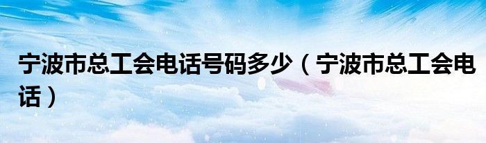 宁波市总工会电话号码多少（宁波市总工会电话）