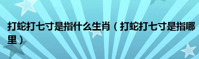 打蛇打七寸是指什么生肖（打蛇打七寸是指哪里）