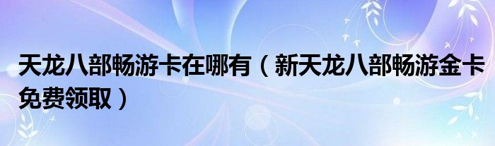 天龙八部畅游卡在哪有（新天龙八部畅游金卡免费领取）