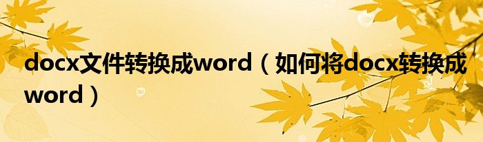 docx文件转换成word（如何将docx转换成word）