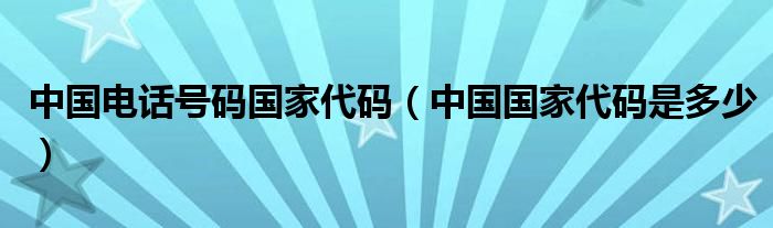 中国电话号码国家代码（中国国家代码是多少）