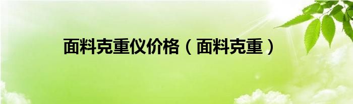 面料克重仪价格（面料克重）