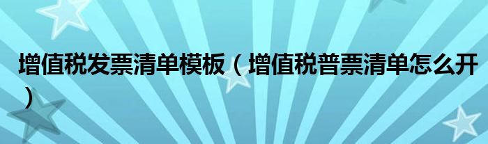 增值税发票清单模板（增值税普票清单怎么开）