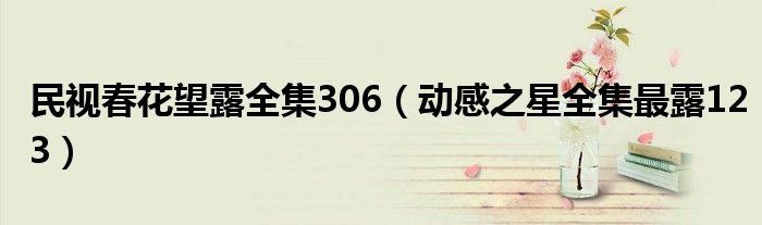 民视春花望露全集306（动感之星全集最露123）