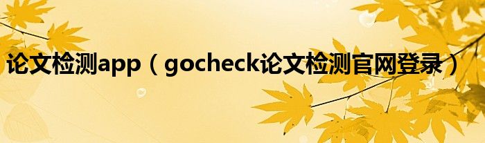 论文检测app（gocheck论文检测官网登录）