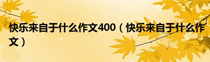 快乐来自于什么作文400（快乐来自于什么作文）