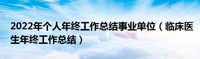 2022年个人年终工作总结事业单位（临床医生年终工作总结）