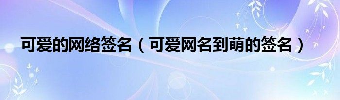 可爱的网络签名（可爱网名到萌的签名）