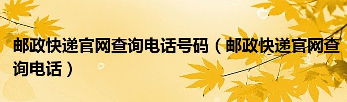 邮政快递官网查询电话号码（邮政快递官网查询电话）