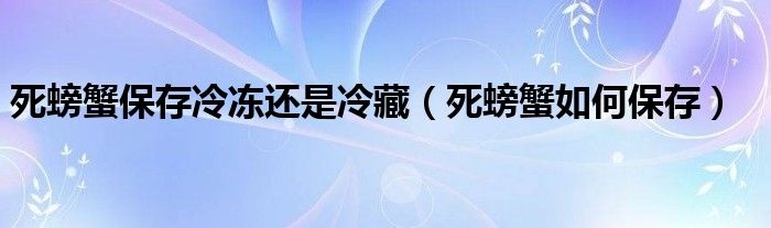 死螃蟹保存冷冻还是冷藏（死螃蟹如何保存）