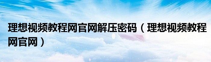 理想视频教程网官网解压密码（理想视频教程网官网）