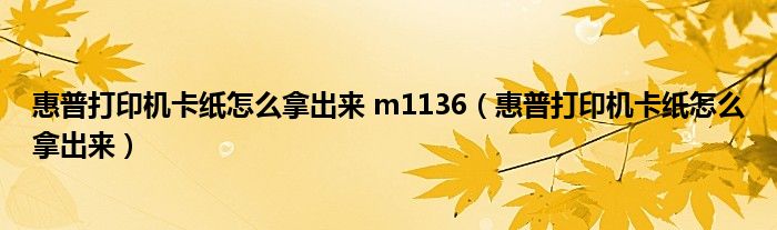 惠普打印机卡纸怎么拿出来 m1136（惠普打印机卡纸怎么拿出来）