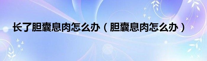 长了胆囊息肉怎么办（胆囊息肉怎么办）