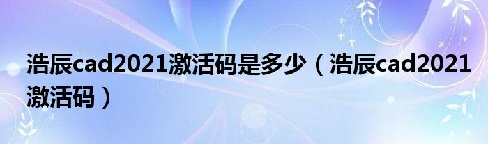 浩辰cad2021激活码是多少（浩辰cad2021激活码）