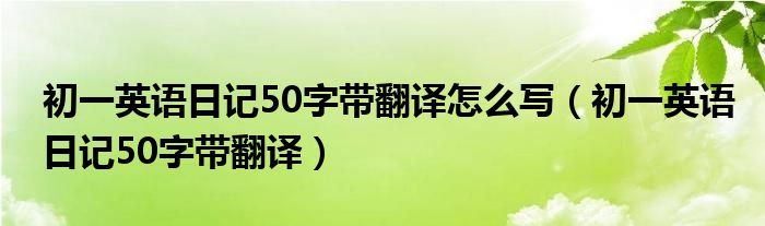 初一英语日记50字带翻译怎么写（初一英语日记50字带翻译）