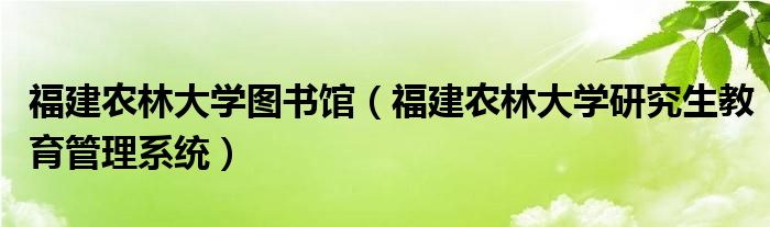 福建农林大学图书馆（福建农林大学研究生教育管理系统）