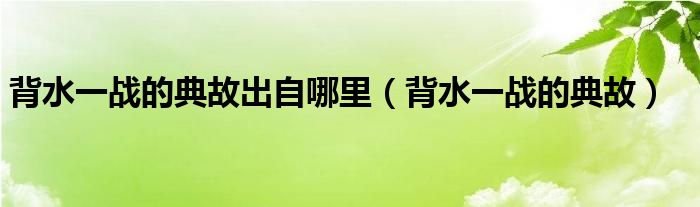 背水一战的典故出自哪里（背水一战的典故）