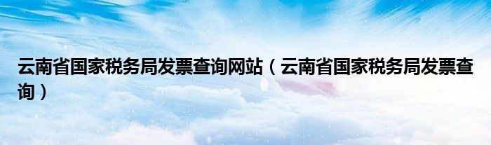 云南省国家税务局发票查询网站（云南省国家税务局发票查询）