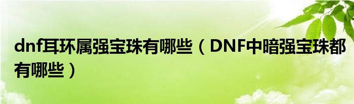 dnf耳环属强宝珠有哪些（DNF中暗强宝珠都有哪些）