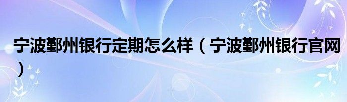 宁波鄞州银行定期怎么样（宁波鄞州银行官网）