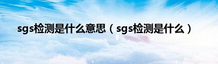 sgs检测是什么意思（sgs检测是什么）