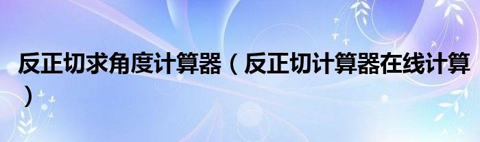 反正切求角度计算器（反正切计算器在线计算）