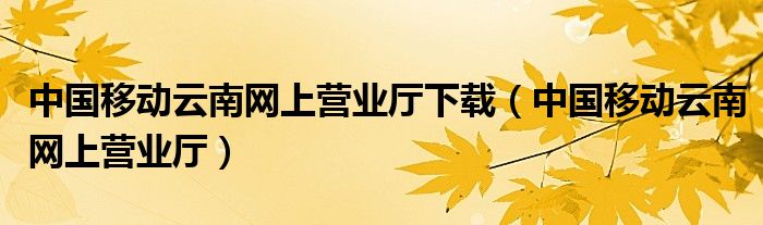 中国移动云南网上营业厅下载（中国移动云南网上营业厅）