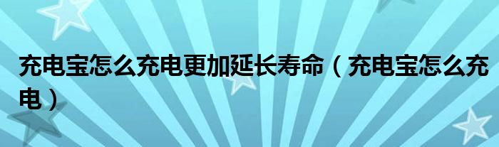 充电宝怎么充电更加延长寿命（充电宝怎么充电）