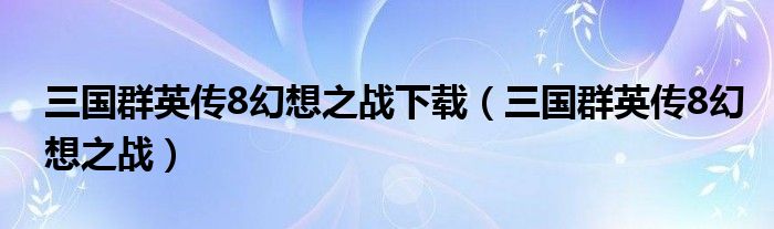 三国群英传8幻想之战下载（三国群英传8幻想之战）