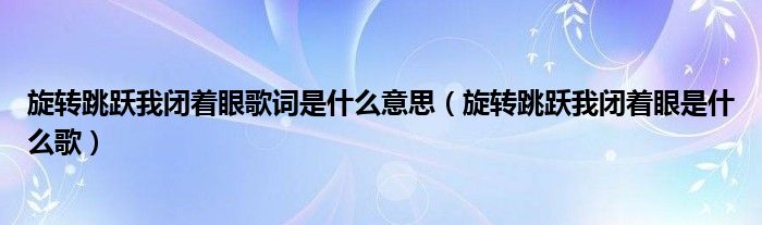 旋转跳跃我闭着眼歌词是什么意思（旋转跳跃我闭着眼是什么歌）