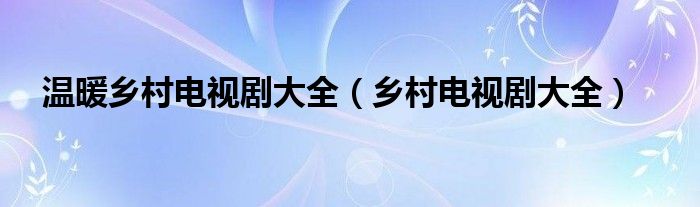 温暖乡村电视剧大全（乡村电视剧大全）