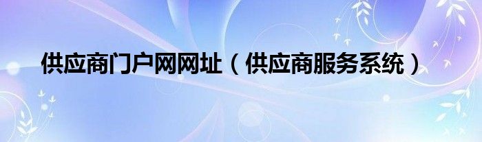 供应商门户网网址（供应商服务系统）