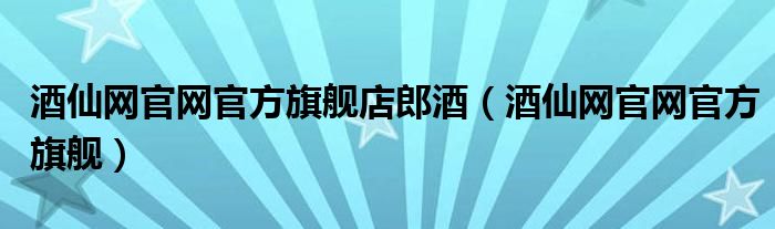 酒仙网官网官方旗舰店郎酒（酒仙网官网官方旗舰）