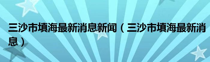 三沙市填海最新消息新闻（三沙市填海最新消息）