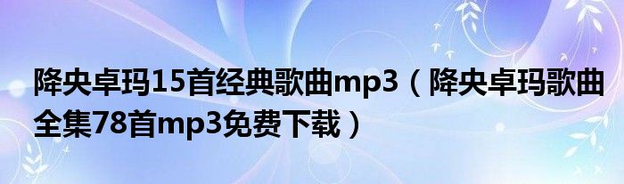 降央卓玛15首经典歌曲mp3（降央卓玛歌曲全集78首mp3免费下载）