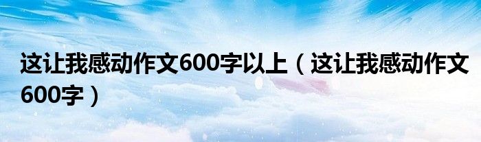 这让我感动作文600字以上（这让我感动作文600字）