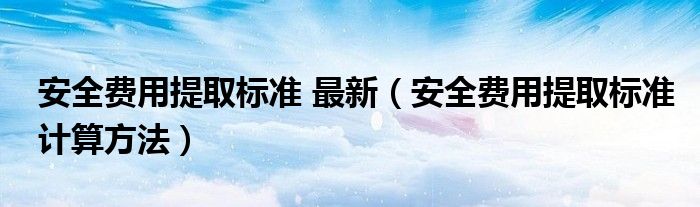 安全费用提取标准 最新（安全费用提取标准计算方法）