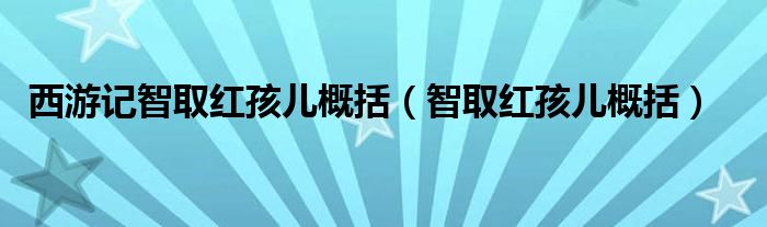 西游记智取红孩儿概括（智取红孩儿概括）