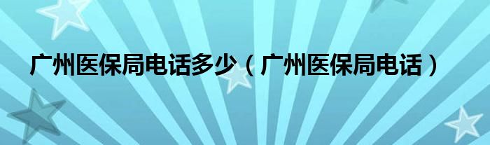 广州医保局电话多少（广州医保局电话）