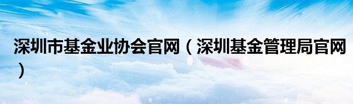 深圳市基金业协会官网（深圳基金管理局官网）