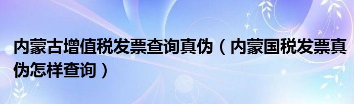 内蒙古增值税发票查询真伪（内蒙国税发票真伪怎样查询）