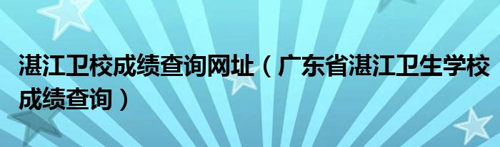 湛江卫校成绩查询网址（广东省湛江卫生学校成绩查询）