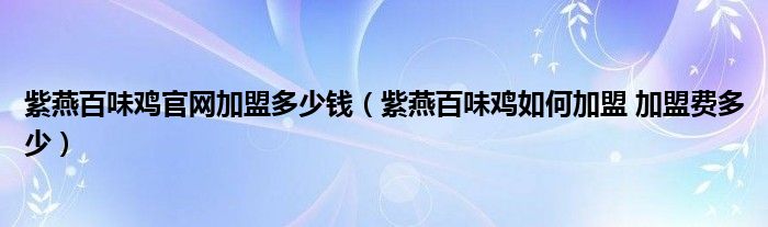 紫燕百味鸡官网加盟多少钱（紫燕百味鸡如何加盟 加盟费多少）