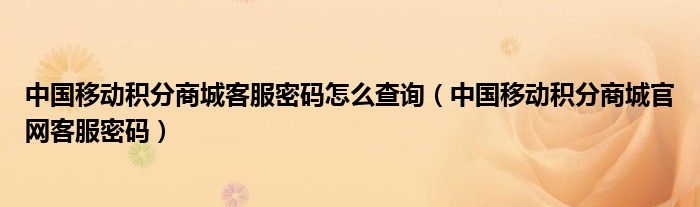 中国移动积分商城客服密码怎么查询（中国移动积分商城官网客服密码）